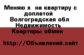 Меняю х6 на квартиру с доплатой - Волгоградская обл. Недвижимость » Квартиры обмен   